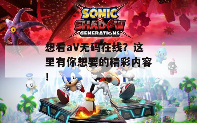 想看aV无码在线？这里有你想要的精彩内容！