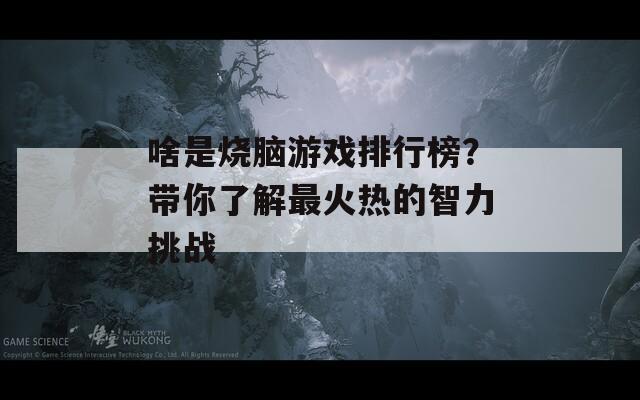 啥是烧脑游戏排行榜？带你了解最火热的智力挑战