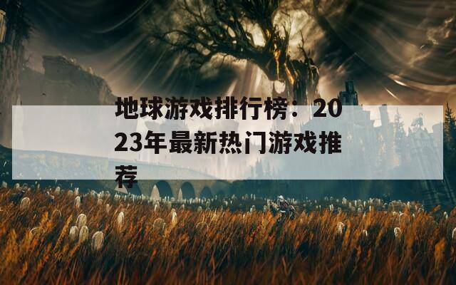 地球游戏排行榜：2023年最新热门游戏推荐