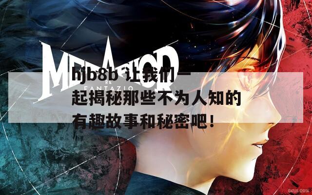 hjb8b 让我们一起揭秘那些不为人知的有趣故事和秘密吧！
