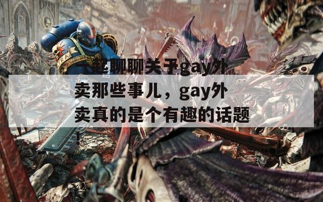 一起聊聊关于gay外卖那些事儿，gay外卖真的是个有趣的话题！