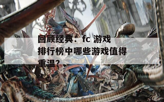回顾经典：fc 游戏排行榜中哪些游戏值得重温？