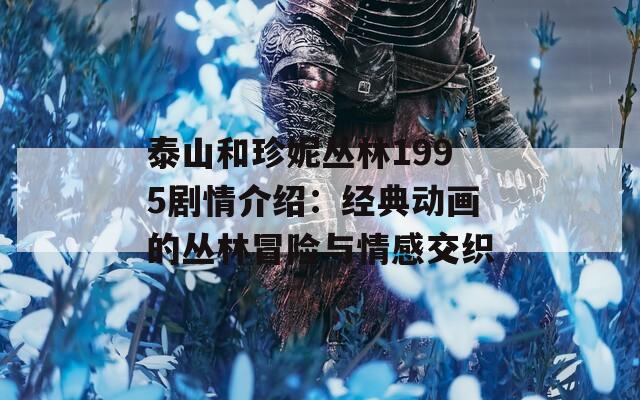 泰山和珍妮丛林1995剧情介绍：经典动画的丛林冒险与情感交织
