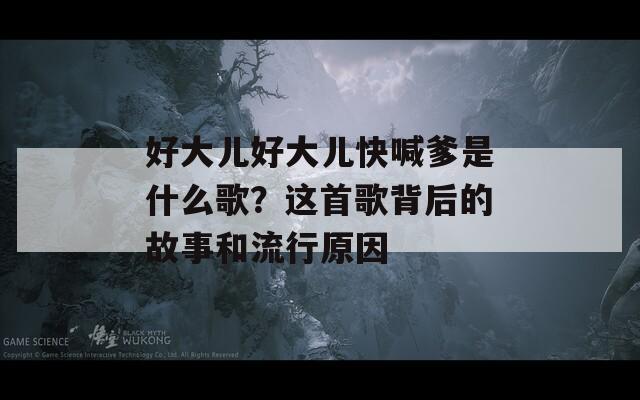 好大儿好大儿快喊爹是什么歌？这首歌背后的故事和流行原因