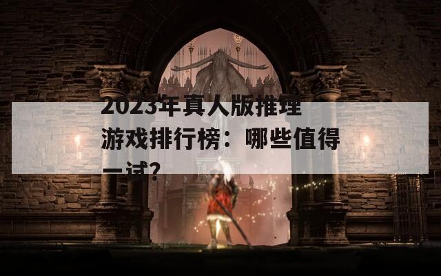 2023年真人版推理游戏排行榜：哪些值得一试？