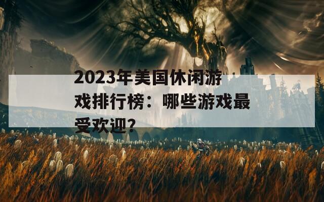 2023年美国休闲游戏排行榜：哪些游戏最受欢迎？