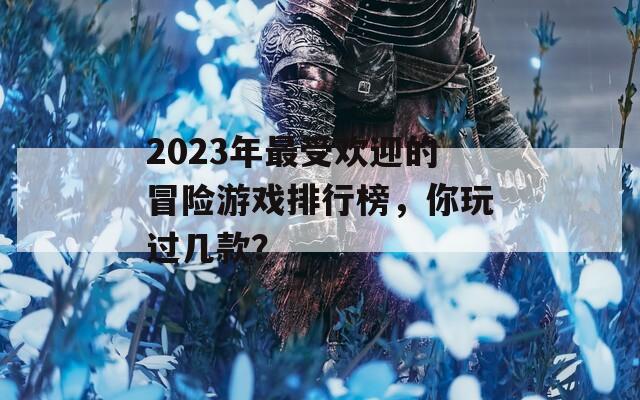2023年最受欢迎的冒险游戏排行榜，你玩过几款？