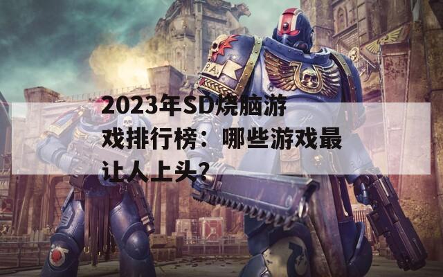 2023年SD烧脑游戏排行榜：哪些游戏最让人上头？