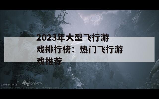 2023年大型飞行游戏排行榜：热门飞行游戏推荐