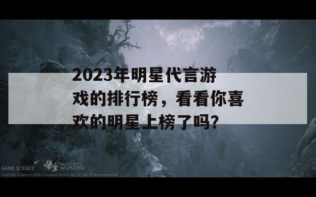 2023年明星代言游戏的排行榜，看看你喜欢的明星上榜了吗？