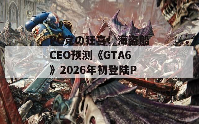PC党の狂喜！海盗船CEO预测《GTA6》2026年初登陆PC