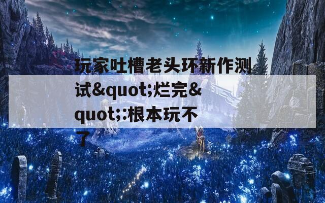 玩家吐槽老头环新作测试"烂完":根本玩不了