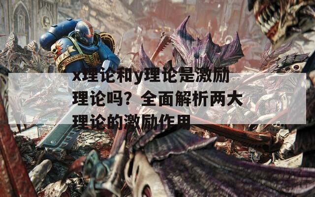 x理论和y理论是激励理论吗？全面解析两大理论的激励作用