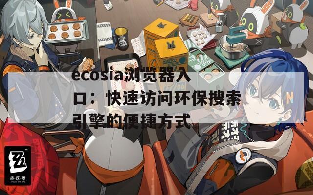 ecosia浏览器入口：快速访问环保搜索引擎的便捷方式