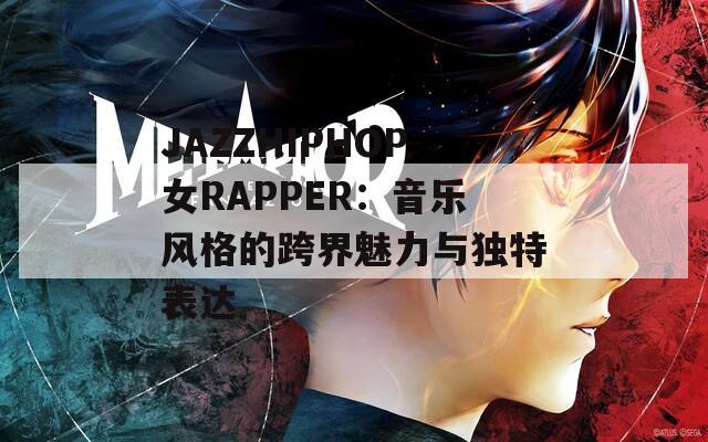 JAZZHIPHOP女RAPPER：音乐风格的跨界魅力与独特表达