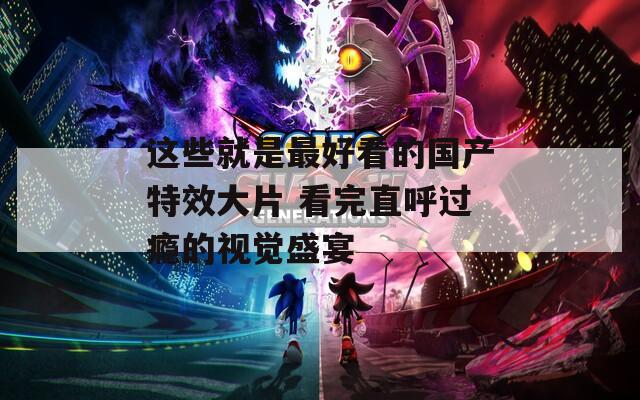 这些就是最好看的国产特效大片 看完直呼过瘾的视觉盛宴