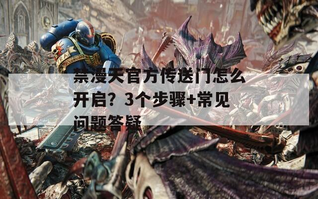 禁漫天官方传送门怎么开启？3个步骤+常见问题答疑