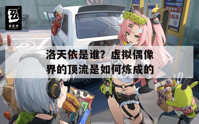 洛天依是谁？虚拟偶像界的顶流是如何炼成的
