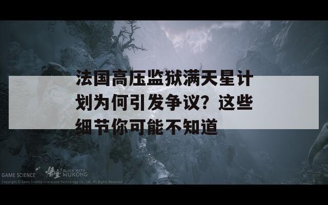 法国高压监狱满天星计划为何引发争议？这些细节你可能不知道