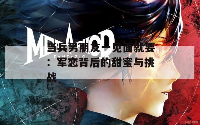 当兵男朋友一见面就要：军恋背后的甜蜜与挑战