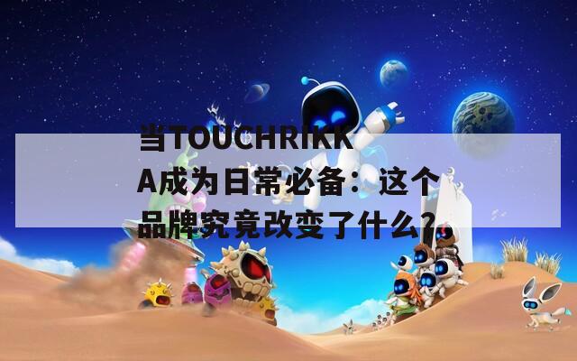 当TOUCHRIKKA成为日常必备：这个品牌究竟改变了什么？