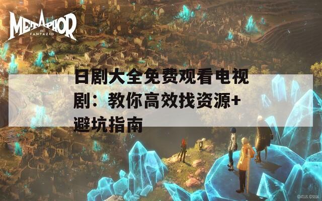 日剧大全免费观看电视剧：教你高效找资源+避坑指南