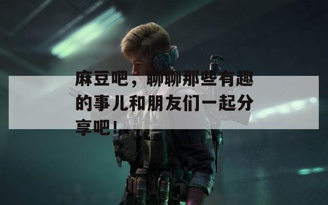 麻豆吧，聊聊那些有趣的事儿和朋友们一起分享吧！