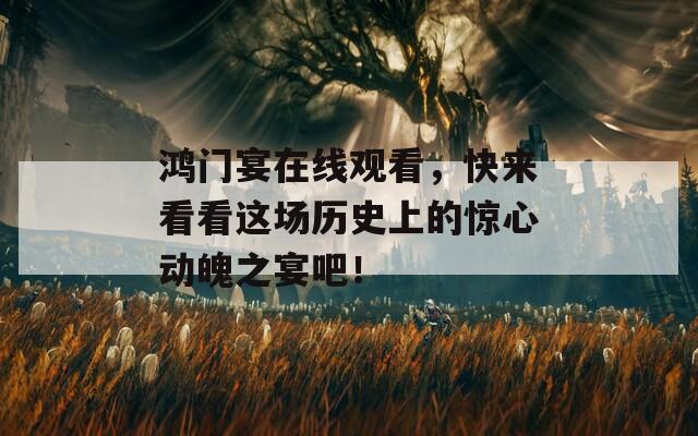 鸿门宴在线观看，快来看看这场历史上的惊心动魄之宴吧！