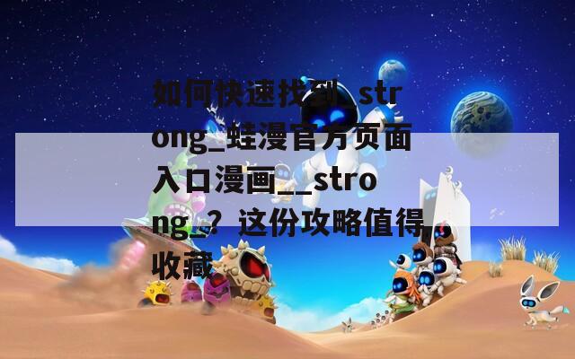 如何快速找到_strong_蛙漫官方页面入口漫画__strong_？这份攻略值得收藏