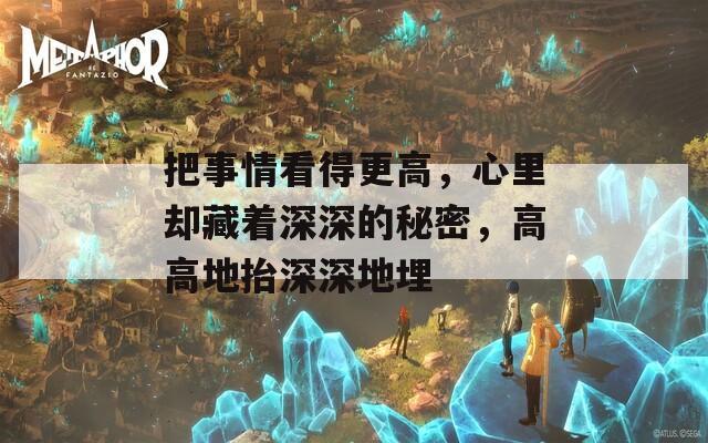 把事情看得更高，心里却藏着深深的秘密，高高地抬深深地埋