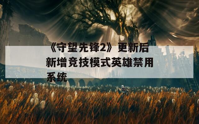 《守望先锋2》更新后新增竞技模式英雄禁用系统