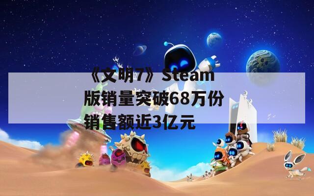 《文明7》Steam版销量突破68万份 销售额近3亿元
