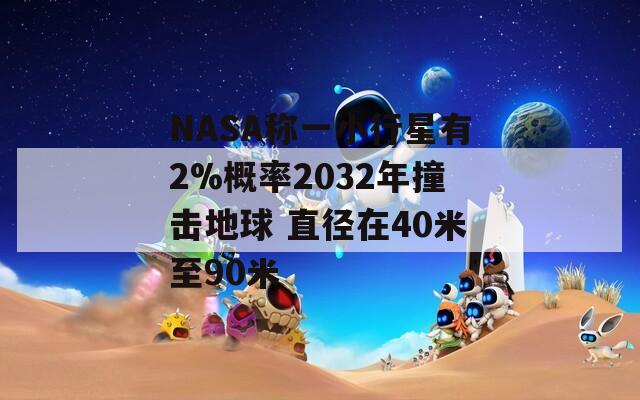 NASA称一小行星有2%概率2032年撞击地球 直径在40米至90米