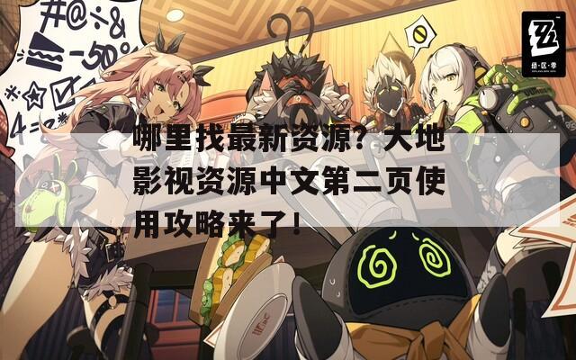 哪里找最新资源？大地影视资源中文第二页使用攻略来了！