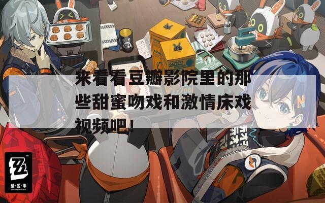 来看看豆瓣影院里的那些甜蜜吻戏和激情床戏视频吧！