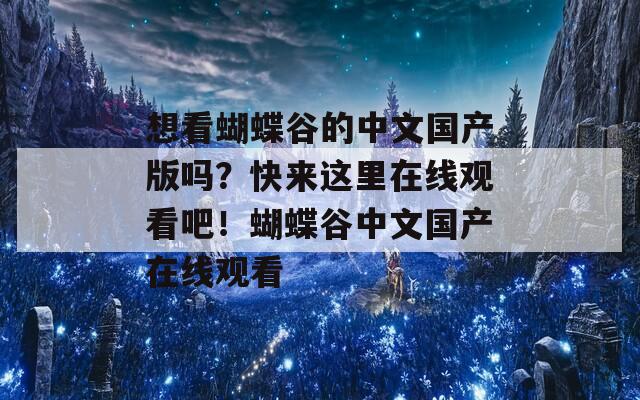 想看蝴蝶谷的中文国产版吗？快来这里在线观看吧！蝴蝶谷中文国产在线观看