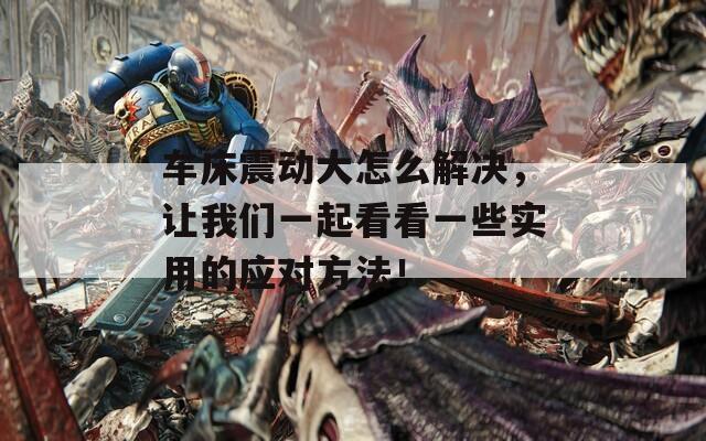 车床震动大怎么解决，让我们一起看看一些实用的应对方法！