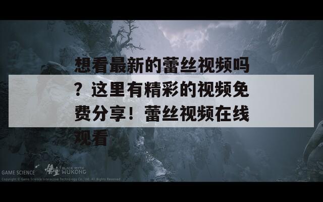 想看最新的蕾丝视频吗？这里有精彩的视频免费分享！蕾丝视频在线观看