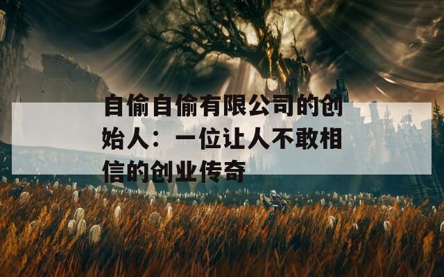 自偷自偷有限公司的创始人：一位让人不敢相信的创业传奇