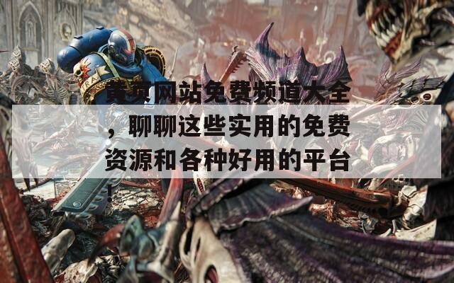 黄页网站免费频道大全，聊聊这些实用的免费资源和各种好用的平台！