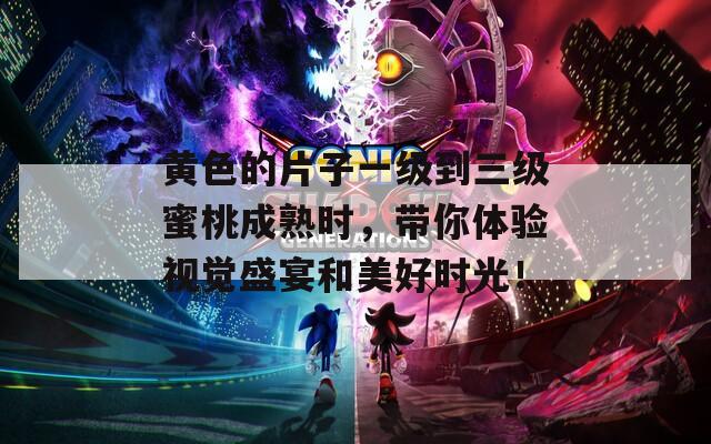 黄色的片子一级到三级蜜桃成熟时，带你体验视觉盛宴和美好时光！