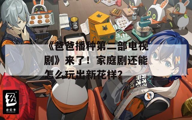 《爸爸播种第二部电视剧》来了！家庭剧还能怎么玩出新花样？