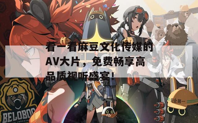 看一看麻豆文化传媒的AV大片，免费畅享高品质视听盛宴！