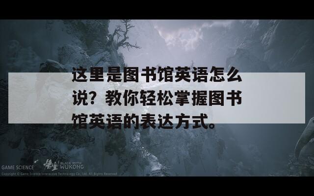 这里是图书馆英语怎么说？教你轻松掌握图书馆英语的表达方式。