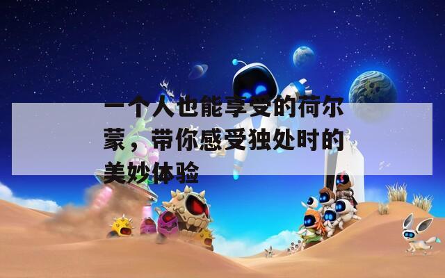 一个人也能享受的荷尔蒙，带你感受独处时的美妙体验