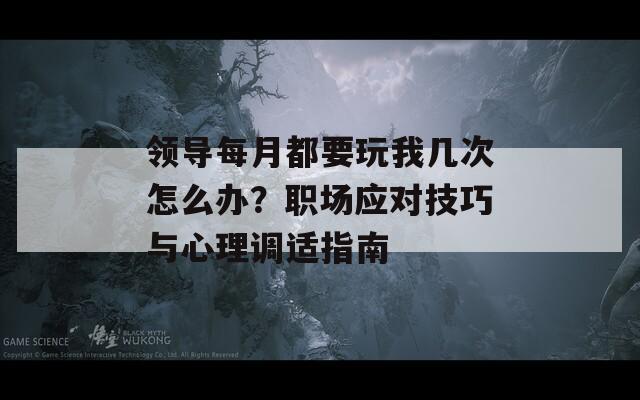 领导每月都要玩我几次怎么办？职场应对技巧与心理调适指南