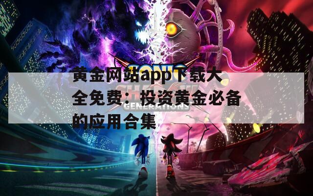 黄金网站app下载大全免费：投资黄金必备的应用合集