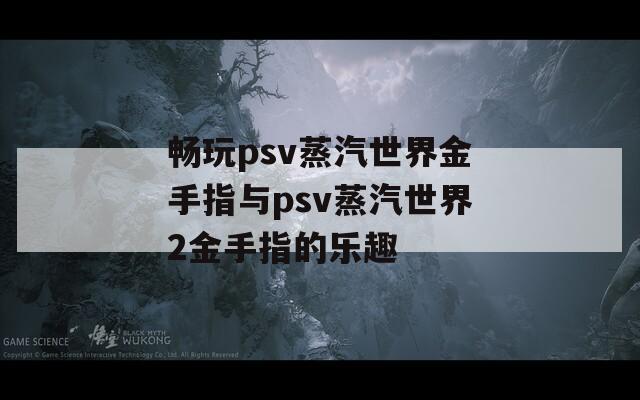 畅玩psv蒸汽世界金手指与psv蒸汽世界2金手指的乐趣