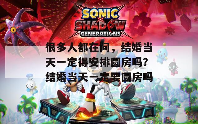 很多人都在问，结婚当天一定得安排圆房吗？结婚当天一定要圆房吗