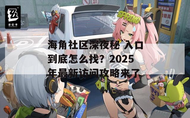 海角社区深夜秘 入口到底怎么找？2025年最新访问攻略来了